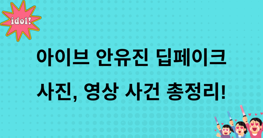 아이브 안유진 딥페이크 사진, 영상 사건 총정리!