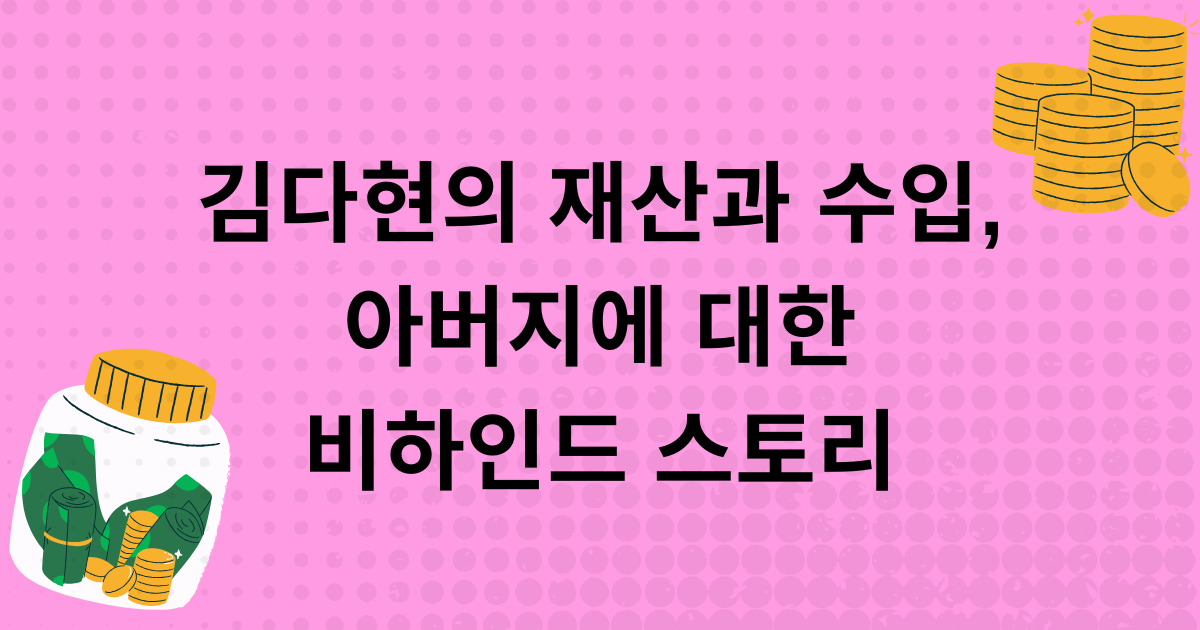 김다현의 재산과 수입, 아버지에 대한 비하인드 스토리