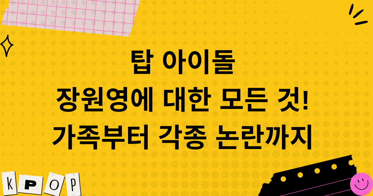 탑 아이돌 장원영에 대한 모든 것! 가족부터 각종 논란까지