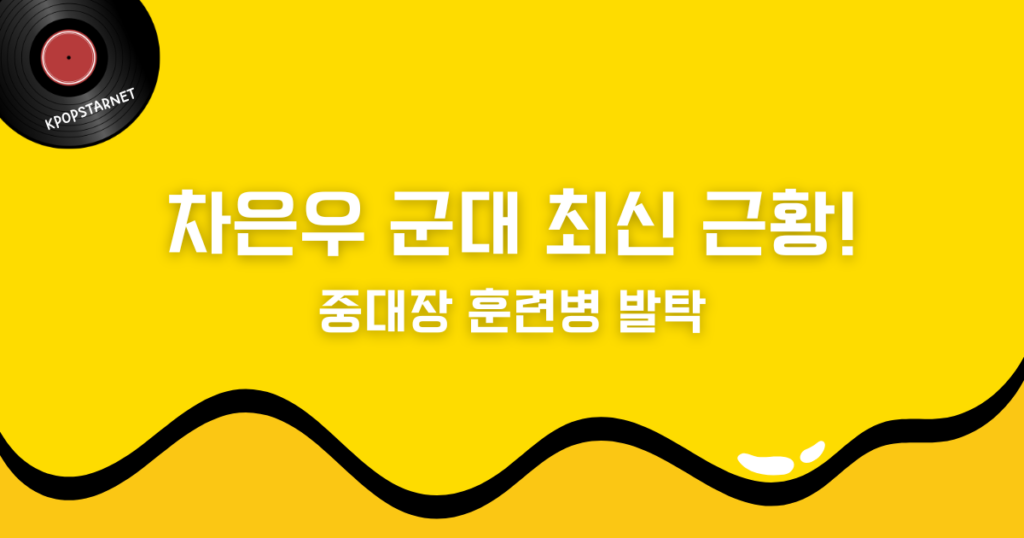차은우 군대 최신 근황! 중대장 훈련병 발탁
