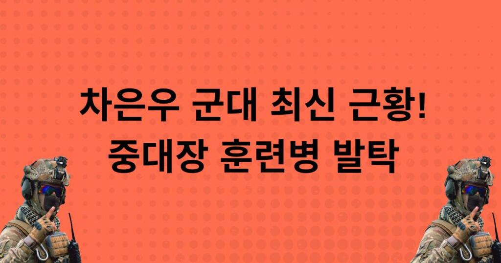 차은우 군대 최신 근황! 중대장 훈련병 발탁