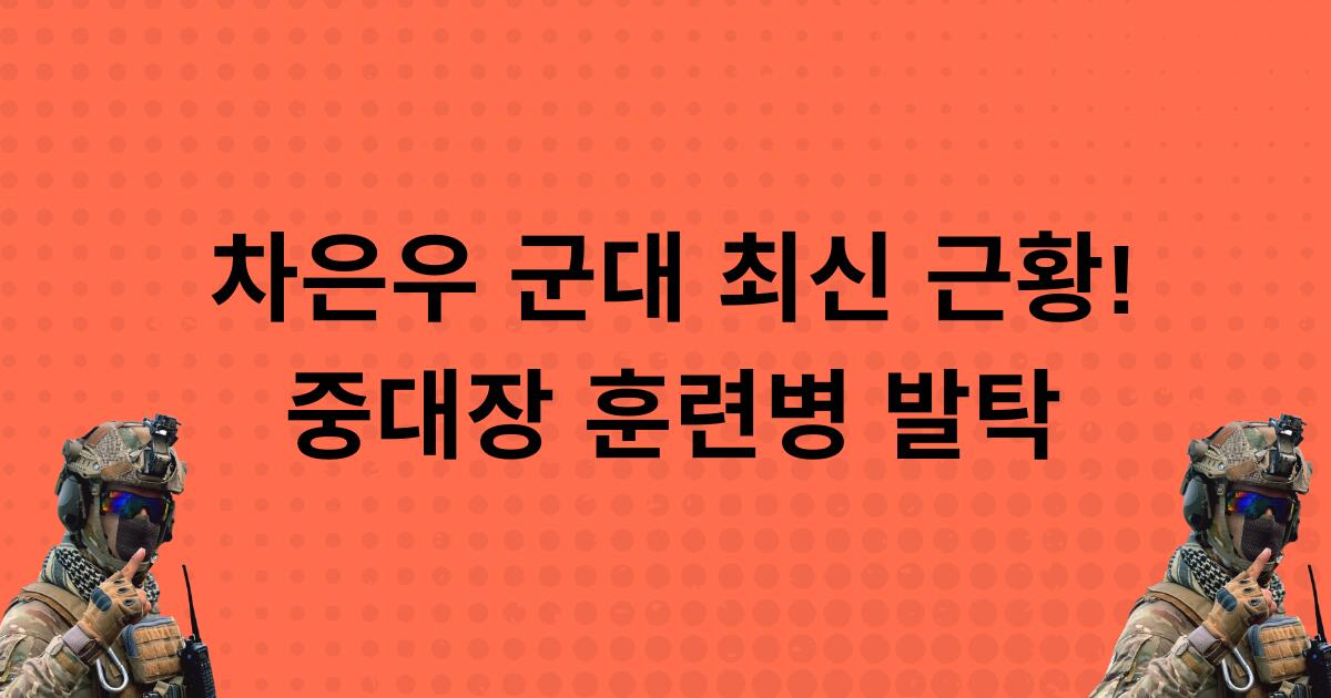 차은우 군대 최신 근황! 중대장 훈련병 발탁