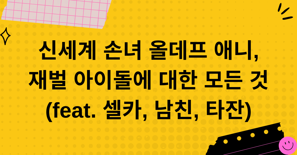 신세계 손녀 올데프 애니, 재벌 아이돌에 대한 모든 것 (feat. 셀카, 남친, 타잔)