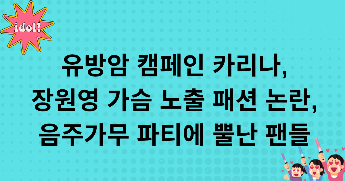 유방암 캠페인 카리나, 장원영 가슴 노출 패션 논란, 음주가무 파티에 뿔난 팬들