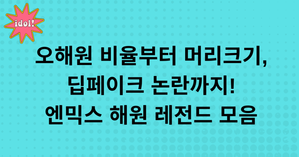 오해원 비율부터 머리크기, 딥페이크 논란까지! 엔믹스 해원 레전드 모음