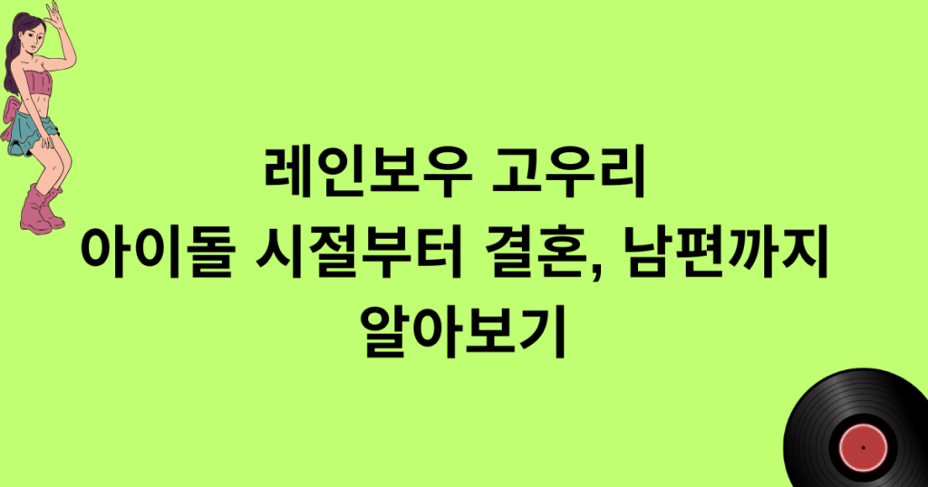 레인보우 고우리 아이돌 시절부터 결혼, 남편까지 알아보기