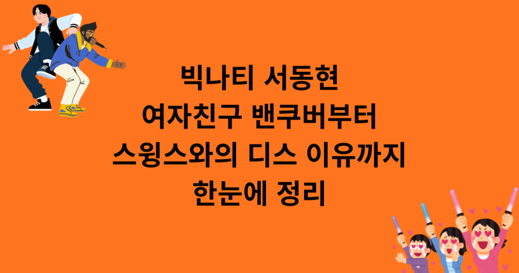 빅나티 서동현 여자친구 밴쿠버부터 스윙스와의 디스 이유까지 한눈에 정리
