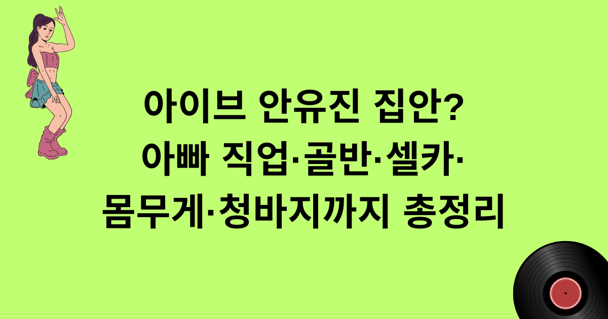 아이브 안유진 집안? 아빠 직업·골반·셀카·몸무게·청바지까지 총정리