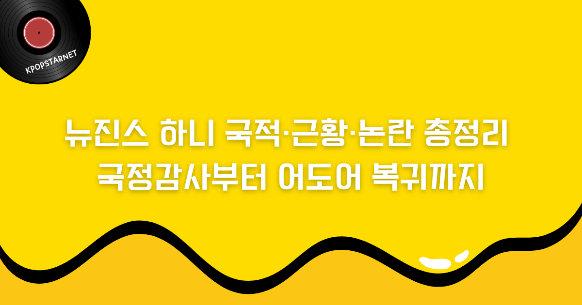 뉴진스 하니 국적·근황·논란 총정리 - 국정감사부터 어도어 복귀까지